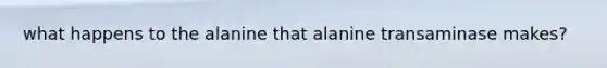 what happens to the alanine that alanine transaminase makes?