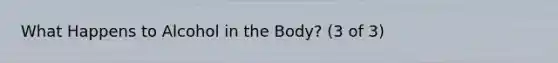 What Happens to Alcohol in the Body? (3 of 3)