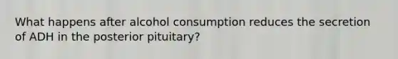 What happens after alcohol consumption reduces the secretion of ADH in the posterior pituitary?