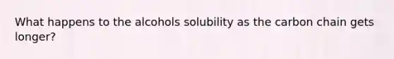 What happens to the alcohols solubility as the carbon chain gets longer?