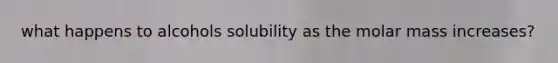 what happens to alcohols solubility as the molar mass increases?