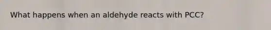 What happens when an aldehyde reacts with PCC?