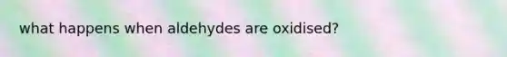 what happens when aldehydes are oxidised?