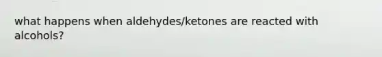 what happens when aldehydes/ketones are reacted with alcohols?