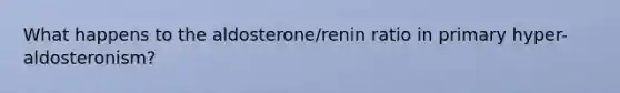 What happens to the aldosterone/renin ratio in primary hyper-aldosteronism?