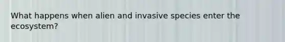 What happens when alien and invasive species enter the ecosystem?