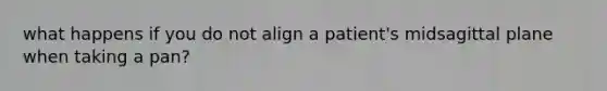 what happens if you do not align a patient's midsagittal plane when taking a pan?