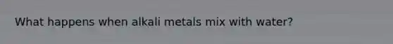 What happens when alkali metals mix with water?