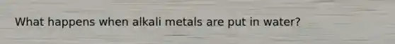 What happens when alkali metals are put in water?