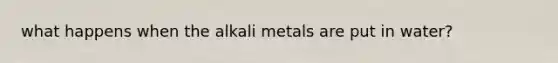 what happens when the alkali metals are put in water?