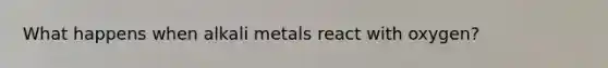 What happens when alkali metals react with oxygen?