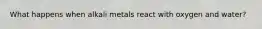 What happens when alkali metals react with oxygen and water?