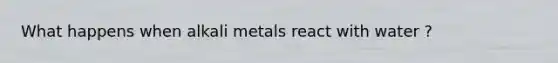 What happens when alkali metals react with water ?