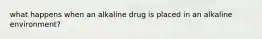 what happens when an alkaline drug is placed in an alkaline environment?