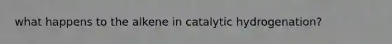 what happens to the alkene in catalytic hydrogenation?