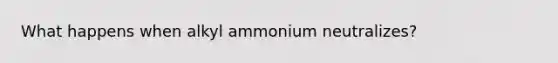 What happens when alkyl ammonium neutralizes?