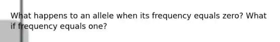 What happens to an allele when its frequency equals zero? What if frequency equals one?