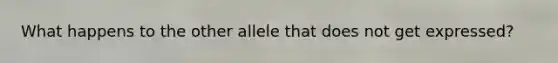 What happens to the other allele that does not get expressed?