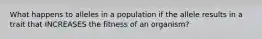 What happens to alleles in a population if the allele results in a trait that INCREASES the fitness of an organism?