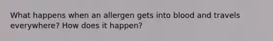 What happens when an allergen gets into blood and travels everywhere? How does it happen?