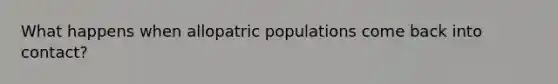 What happens when allopatric populations come back into contact?