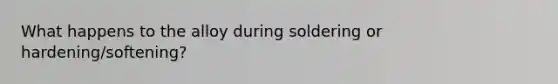 What happens to the alloy during soldering or hardening/softening?