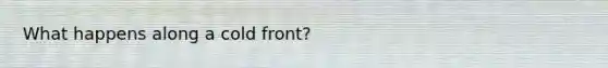 What happens along a cold front?