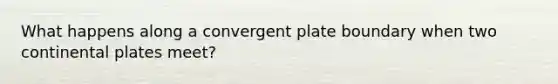 What happens along a convergent plate boundary when two continental plates meet?