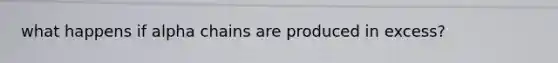 what happens if alpha chains are produced in excess?