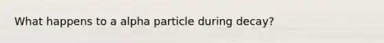 What happens to a alpha particle during decay?