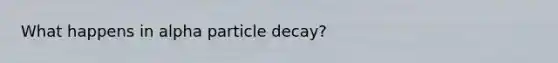 What happens in alpha particle decay?