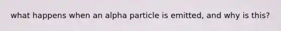 what happens when an alpha particle is emitted, and why is this?