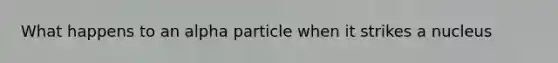 What happens to an alpha particle when it strikes a nucleus