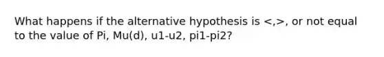 What happens if the alternative hypothesis is , or not equal to the value of Pi, Mu(d), u1-u2, pi1-pi2?