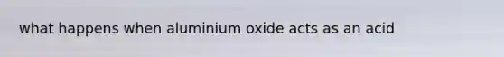 what happens when aluminium oxide acts as an acid