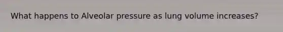 What happens to Alveolar pressure as lung volume increases?