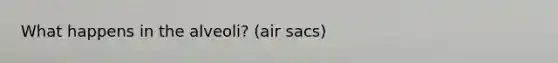 What happens in the alveoli? (air sacs)