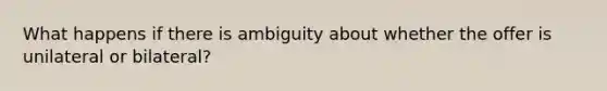 What happens if there is ambiguity about whether the offer is unilateral or bilateral?