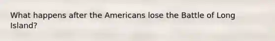 What happens after the Americans lose the Battle of Long Island?