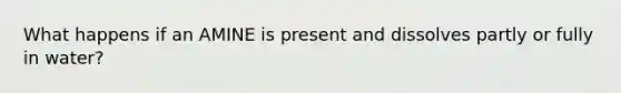 What happens if an AMINE is present and dissolves partly or fully in water?