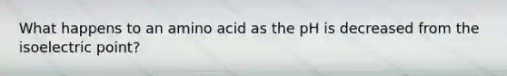 What happens to an amino acid as the pH is decreased from the isoelectric point?