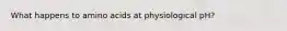 What happens to amino acids at physiological pH?