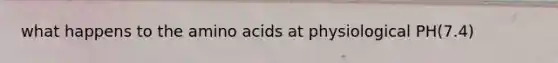 what happens to the amino acids at physiological PH(7.4)