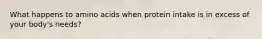 What happens to amino acids when protein intake is in excess of your body's needs?