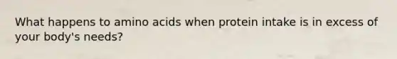 What happens to amino acids when protein intake is in excess of your body's needs?