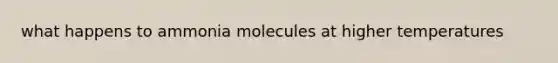 what happens to ammonia molecules at higher temperatures