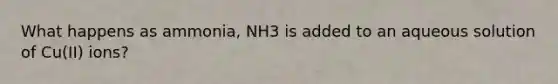 What happens as ammonia, NH3 is added to an aqueous solution of Cu(II) ions?