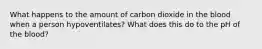 What happens to the amount of carbon dioxide in the blood when a person hypoventilates? What does this do to the pH of the blood?