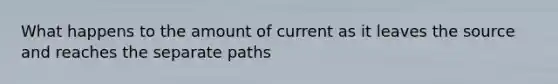 What happens to the amount of current as it leaves the source and reaches the separate paths