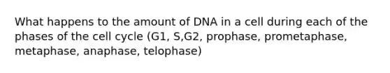 What happens to the amount of DNA in a cell during each of the phases of the cell cycle (G1, S,G2, prophase, prometaphase, metaphase, anaphase, telophase)